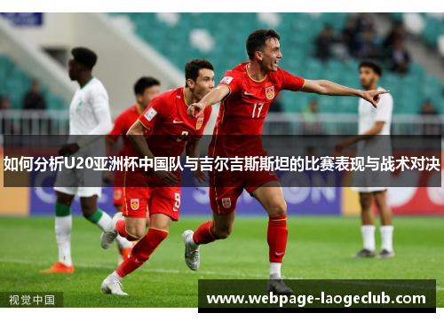 如何分析U20亚洲杯中国队与吉尔吉斯斯坦的比赛表现与战术对决
