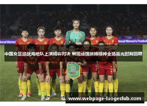 中国女足迎战海地队上演精彩对决 展现顽强拼搏精神全场高光时刻回顾