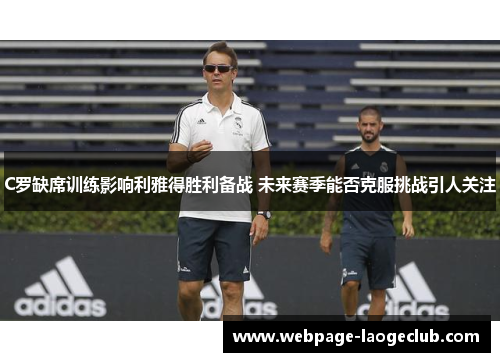 C罗缺席训练影响利雅得胜利备战 未来赛季能否克服挑战引人关注