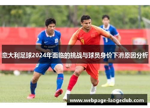意大利足球2024年面临的挑战与球员身价下滑原因分析