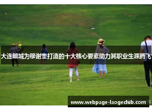 大连鲲城为穆谢奎打造的十大核心要素助力其职业生涯腾飞