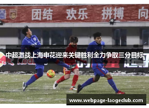 中超激战上海申花迎来关键胜利全力争取三分目标