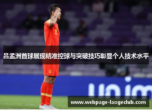 吕孟洲首球展现精准控球与突破技巧彰显个人技术水平