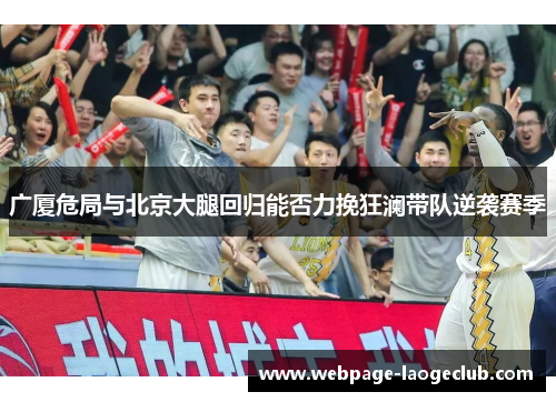 广厦危局与北京大腿回归能否力挽狂澜带队逆袭赛季