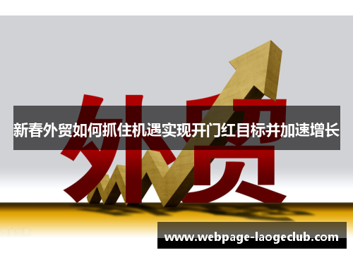新春外贸如何抓住机遇实现开门红目标并加速增长