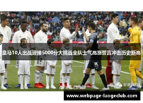 皇马10人出战迎接5000分大挑战全队士气高涨誓言冲击历史新高
