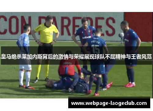 皇马绝杀莱加内斯背后的激情与荣耀展现球队不屈精神与王者风范
