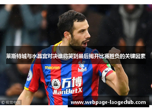 莱斯特城与水晶宫对决谁将笑到最后揭开比赛胜负的关键因素 莱斯特城与水晶宫对决谁将笑到最后揭开比赛胜负的关键因素