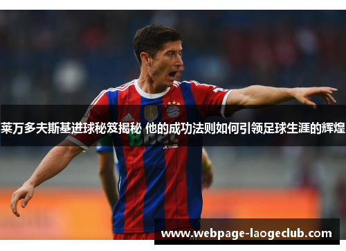 莱万多夫斯基进球秘笈揭秘 他的成功法则如何引领足球生涯的辉煌 莱万多夫斯基进球秘笈揭秘 他的成功法则如何引领足球生涯的辉煌