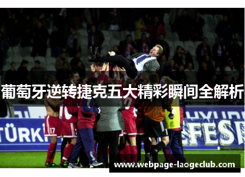 葡萄牙逆转捷克五大精彩瞬间全解析 葡萄牙逆转捷克五大精彩瞬间全解析