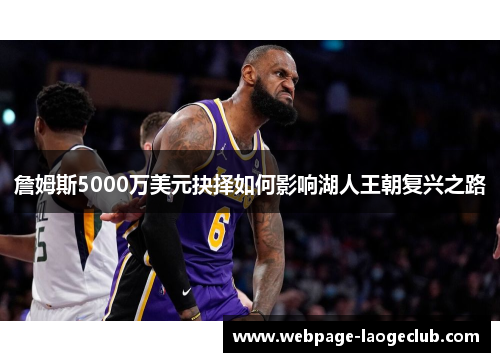 詹姆斯5000万美元抉择如何影响湖人王朝复兴之路 詹姆斯5000万美元抉择如何影响湖人王朝复兴之路