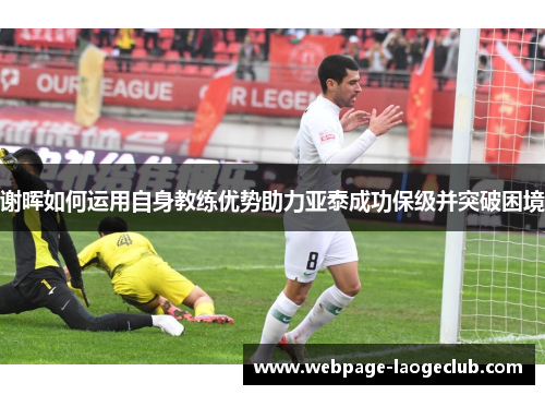 谢晖如何运用自身教练优势助力亚泰成功保级并突破困境