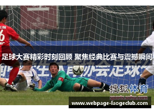 足球大赛精彩时刻回顾 聚焦经典比赛与震撼瞬间