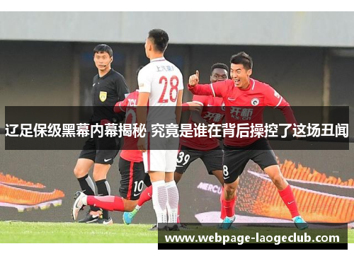 辽足保级黑幕内幕揭秘 究竟是谁在背后操控了这场丑闻