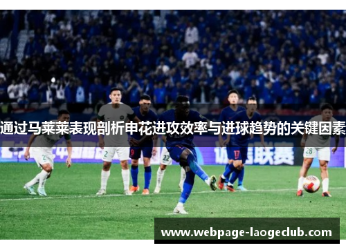 通过马莱莱表现剖析申花进攻效率与进球趋势的关键因素 通过马莱莱表现剖析申花进攻效率与进球趋势的关键因素