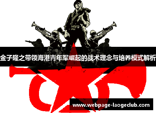 金子隆之带领海港青年军崛起的战术理念与培养模式解析 金子隆之带领海港青年军崛起的战术理念与培养模式解析