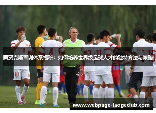 阿贾克斯青训体系揭秘:如何培养世界级足球人才的独特方法与策略 阿贾克斯青训体系揭秘:如何培养世界级足球人才的独特方法与策略