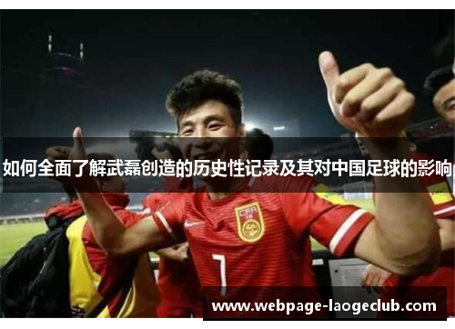 如何全面了解武磊创造的历史性记录及其对中国足球的影响 如何全面了解武磊创造的历史性记录及其对中国足球的影响