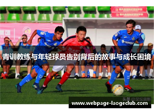 青训教练与年轻球员告别背后的故事与成长困境 青训教练与年轻球员告别背后的故事与成长困境