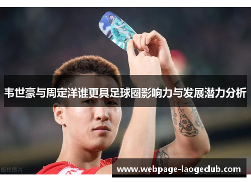 韦世豪与周定洋谁更具足球圈影响力与发展潜力分析 韦世豪与周定洋谁更具足球圈影响力与发展潜力分析