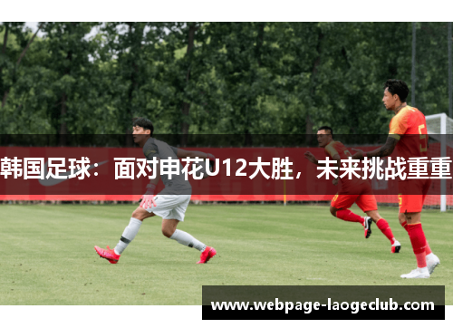 韩国足球：面对申花U12大胜，未来挑战重重