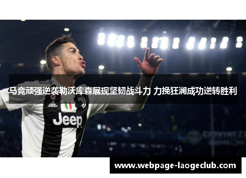 马竞顽强逆袭勒沃库森展现坚韧战斗力 力挽狂澜成功逆转胜利