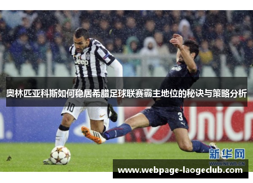 奥林匹亚科斯如何稳居希腊足球联赛霸主地位的秘诀与策略分析