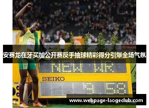 安赛龙在牙买加公开赛反手抽球精彩得分引爆全场气氛