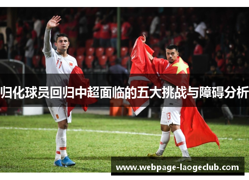 归化球员回归中超面临的五大挑战与障碍分析
