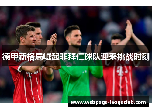 德甲新格局崛起非拜仁球队迎来挑战时刻 德甲新格局崛起非拜仁球队迎来挑战时刻