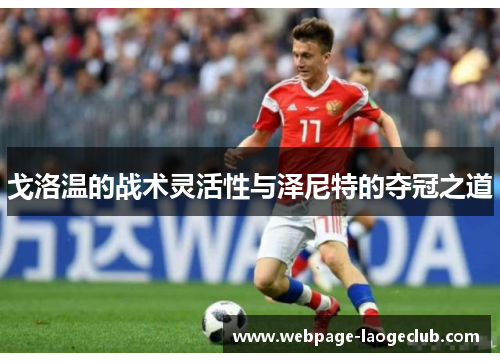 戈洛温的战术灵活性与泽尼特的夺冠之道 戈洛温的战术灵活性与泽尼特的夺冠之道