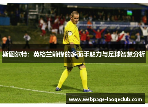 斯图尔特:英格兰前锋的多面手魅力与足球智慧分析 斯图尔特:英格兰前锋的多面手魅力与足球智慧分析