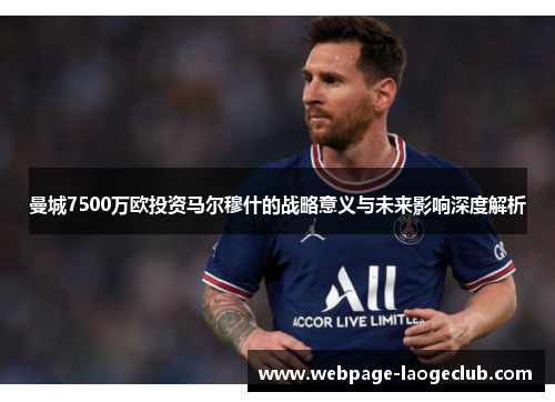 曼城7500万欧投资马尔穆什的战略意义与未来影响深度解析 曼城7500万欧投资马尔穆什的战略意义与未来影响深度解析
