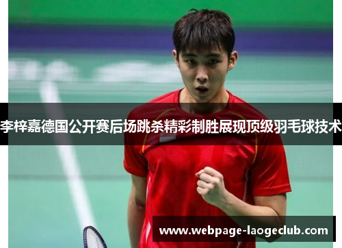 李梓嘉德国公开赛后场跳杀精彩制胜展现顶级羽毛球技术 李梓嘉德国公开赛后场跳杀精彩制胜展现顶级羽毛球技术