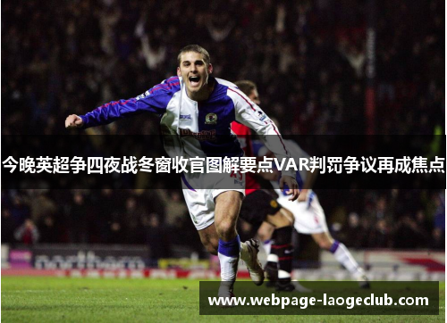 今晚英超争四夜战冬窗收官图解要点VAR判罚争议再成焦点 今晚英超争四夜战冬窗收官图解要点VAR判罚争议再成焦点