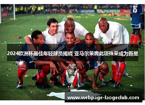 2024欧洲杯最佳年轻球员揭晓 亚马尔荣膺此项殊荣成为新星 2024欧洲杯最佳年轻球员揭晓 亚马尔荣膺此项殊荣成为新星