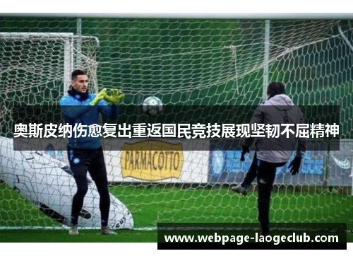 奥斯皮纳伤愈复出重返国民竞技展现坚韧不屈精神