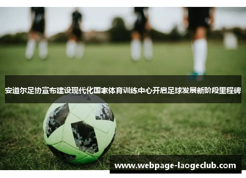 安道尔足协宣布建设现代化国家体育训练中心开启足球发展新阶段里程碑 安道尔足协宣布建设现代化国家体育训练中心开启足球发展新阶段里程碑