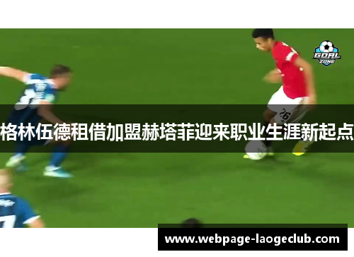 格林伍德租借加盟赫塔菲迎来职业生涯新起点 格林伍德租借加盟赫塔菲迎来职业生涯新起点