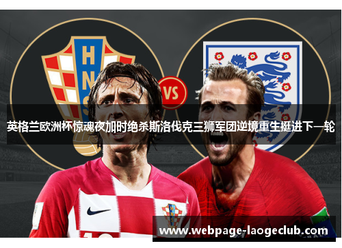英格兰欧洲杯惊魂夜加时绝杀斯洛伐克三狮军团逆境重生挺进下一轮