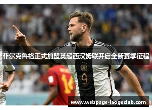 菲尔克鲁格正式加盟英超西汉姆联开启全新赛季征程