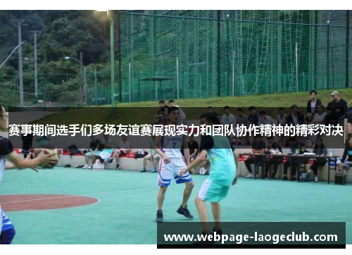 赛事期间选手们多场友谊赛展现实力和团队协作精神的精彩对决