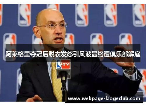 阿莱格里夺冠后脱衣发怒引风波最终遭俱乐部解雇 阿莱格里夺冠后脱衣发怒引风波最终遭俱乐部解雇