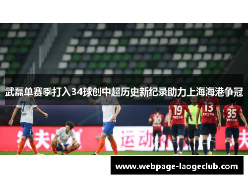 武磊单赛季打入34球创中超历史新纪录助力上海海港争冠