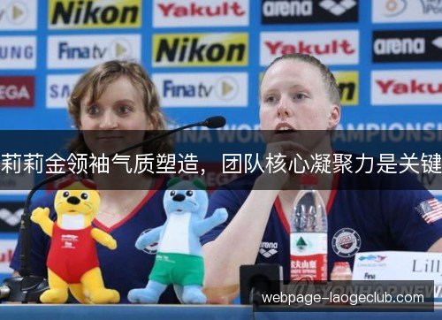 莉莉金领袖气质塑造,团队核心凝聚力是关键 莉莉金领袖气质塑造,团队核心凝聚力是关键