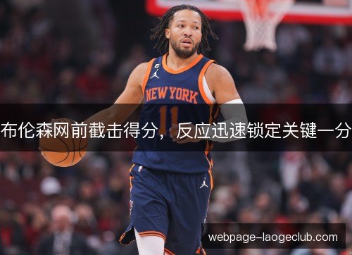 布伦森网前截击得分,反应迅速锁定关键一分 布伦森网前截击得分,反应迅速锁定关键一分