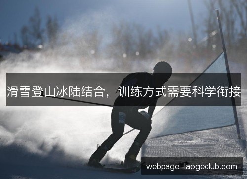 滑雪登山冰陆结合，训练方式需要科学衔接